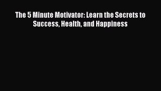 Read The 5 Minute Motivator: Learn the Secrets to Success Health and Happiness Ebook Free
