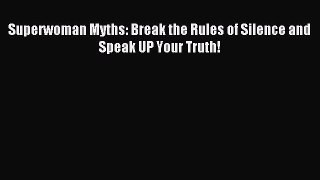 Read Superwoman Myths: Break the Rules of Silence and Speak UP Your Truth! Ebook Free