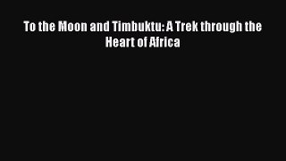 Read To the Moon and Timbuktu: A Trek through the Heart of Africa Ebook Free