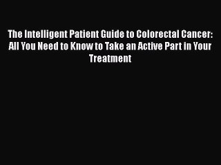 Read The Intelligent Patient Guide to Colorectal Cancer: All You Need to Know to Take an Active