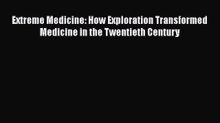 Read Extreme Medicine: How Exploration Transformed Medicine in the Twentieth Century Ebook