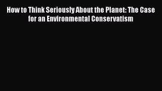 Read How to Think Seriously About the Planet: The Case for an Environmental Conservatism Ebook