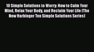 Download 10 Simple Solutions to Worry: How to Calm Your Mind Relax Your Body and Reclaim Your
