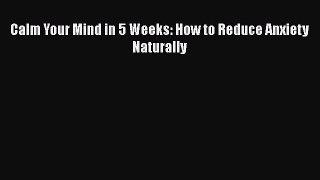Download Calm Your Mind in 5 Weeks: How to Reduce Anxiety Naturally  Read Online