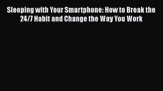 Read Sleeping with Your Smartphone: How to Break the 24/7 Habit and Change the Way You Work