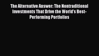 Read The Alternative Answer: The Nontraditional Investments That Drive the World's Best-Performing