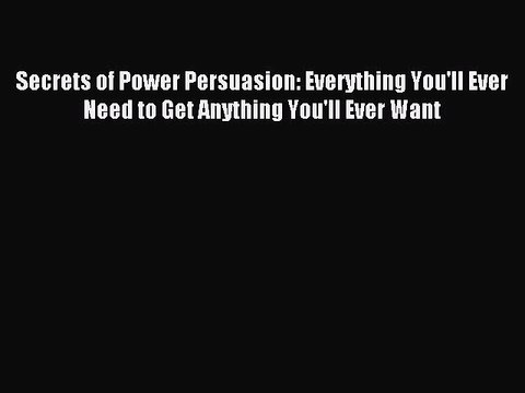 Read Secrets of Power Persuasion: Everything You'll Ever Need to Get Anything You'll Ever Want