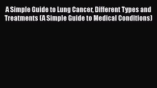 Read A Simple Guide to Lung Cancer Different Types and Treatments (A Simple Guide to Medical
