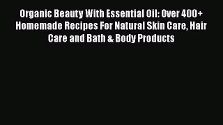 Organic Beauty With Essential Oil: Over 400+ Homemade Recipes For Natural Skin Care Hair CarePDF