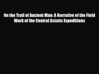 PDF On the Trail of Ancient Man: A Narrative of the Field Work of the Central Asiatic Expeditions