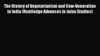 Read The History of Vegetarianism and Cow-Veneration in India (Routledge Advances in Jaina