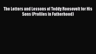 PDF The Letters and Lessons of Teddy Roosevelt for His Sons (Profiles in Fatherhood) Free Books