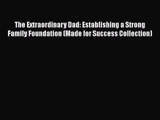 PDF The Extraordinary Dad: Establishing a Strong Family Foundation (Made for Success Collection)