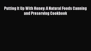 PDF Putting It Up With Honey: A Natural Foods Canning and Preserving Cookbook  Read Online