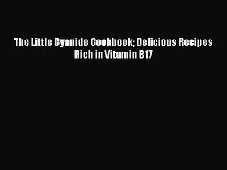 Download The Little Cyanide Cookbook Delicious Recipes Rich in Vitamin B17  Read Online