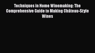 Download Techniques in Home Winemaking: The Comprehensive Guide to Making Château-Style Wines