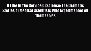 Read If I Die In The Service Of Science: The Dramatic Stories of Medical Scientists Who Experimented