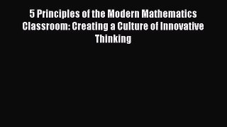 Read 5 Principles of the Modern Mathematics Classroom: Creating a Culture of Innovative Thinking