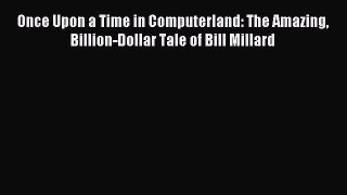 Download Once Upon a Time in Computerland: The Amazing Billion-Dollar Tale of Bill Millard