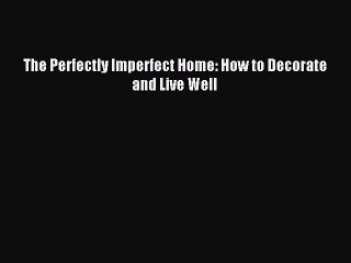 [Download PDF] The Perfectly Imperfect Home: How to Decorate and Live Well Read Online