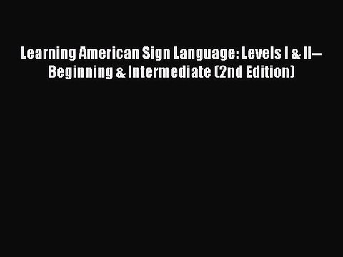 Download Learning American Sign Language: Levels I & II Beginning & Intermediate (2nd Edition)