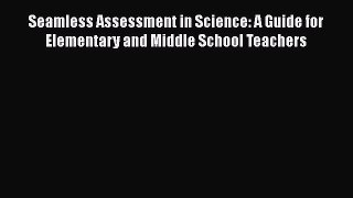 Download Seamless Assessment in Science: A Guide for Elementary and Middle School Teachers