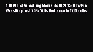 [PDF] 100 Worst Wrestling Moments Of 2015: How Pro Wrestling Lost 25% Of Its Audience In 12