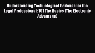Read Understanding Technological Evidence for the Legal Professional: 101 The Basics (The Electronic