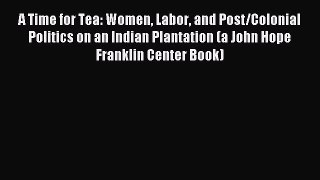 Read A Time for Tea: Women Labor and Post/Colonial Politics on an Indian Plantation (a John