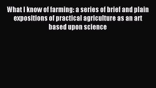 Read What I know of farming: a series of brief and plain expositions of practical agriculture