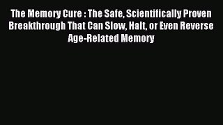 Read The Memory Cure : The Safe Scientifically Proven Breakthrough That Can Slow Halt or Even