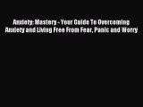 Read Anxiety: Mastery - Your Guide To Overcoming Anxiety and Living Free From Fear Panic and