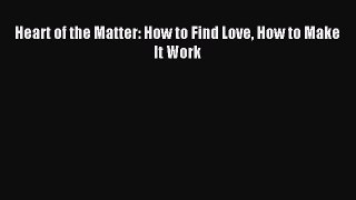 Read Heart of the Matter: How to Find Love How to Make It Work Ebook Free