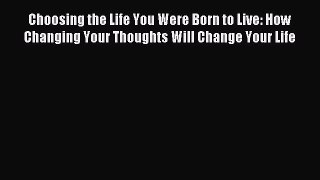 Read Choosing the Life You Were Born to Live: How Changing Your Thoughts Will Change Your Life