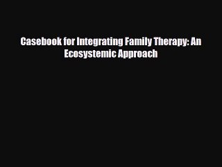 PDF Casebook for Integrating Family Therapy: An Ecosystemic Approach Ebook