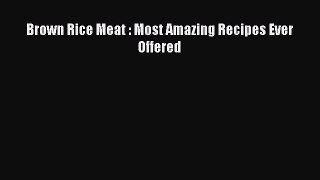 Download Brown Rice Meat : Most Amazing Recipes Ever Offered Ebook