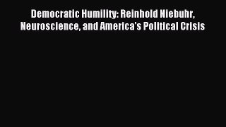 Read Democratic Humility: Reinhold Niebuhr Neuroscience and America's Political Crisis Ebook