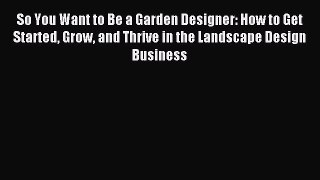 Read So You Want to Be a Garden Designer: How to Get Started Grow and Thrive in the Landscape