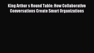 Read King Arthur s Round Table: How Collaborative Conversations Create Smart Organizations