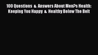 Read 100 Questions  &  Answers About Men?s Health: Keeping You Happy  &  Healthy Below The