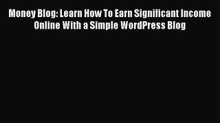 PDF Money Blog: Learn How To Earn Significant Income Online With a Simple WordPress Blog Free