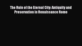 Read The Ruin of the Eternal City: Antiquity and Preservation in Renaissance Rome Ebook Free