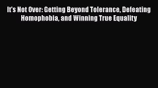 Read It's Not Over: Getting Beyond Tolerance Defeating Homophobia and Winning True Equality