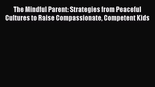 Read The Mindful Parent: Strategies from Peaceful Cultures to Raise Compassionate Competent