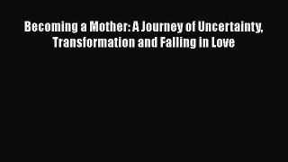 Read Becoming a Mother: A Journey of Uncertainty Transformation and Falling in Love Ebook Free