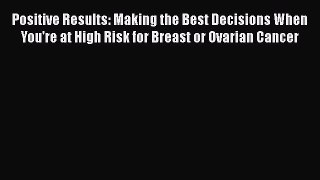 Read Positive Results: Making the Best Decisions When You're at High Risk for Breast or Ovarian