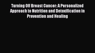 Read Turning Off Breast Cancer: A Personalized Approach to Nutrition and Detoxification in