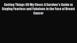 Read Getting Things Off My Chest: A Survivor's Guide to Staying Fearless and Fabulous in the