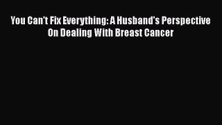 Read You Can't Fix Everything: A Husband's Perspective On Dealing With Breast Cancer PDF Online