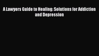 Read A Lawyers Guide to Healing: Solutions for Addiction and Depression Ebook Free